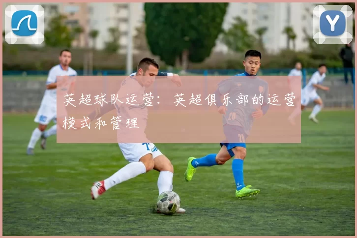 英超球队运营：英超俱乐部的运营模式和管理