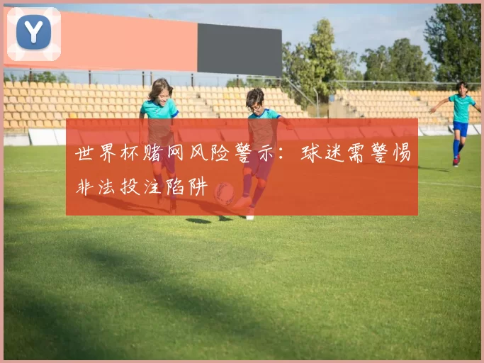 世界杯赌网风险警示:球迷需警惕非法投注陷阱