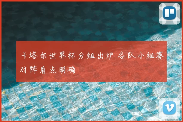 卡塔尔世界杯分组出炉 各队小组赛对阵看点明确