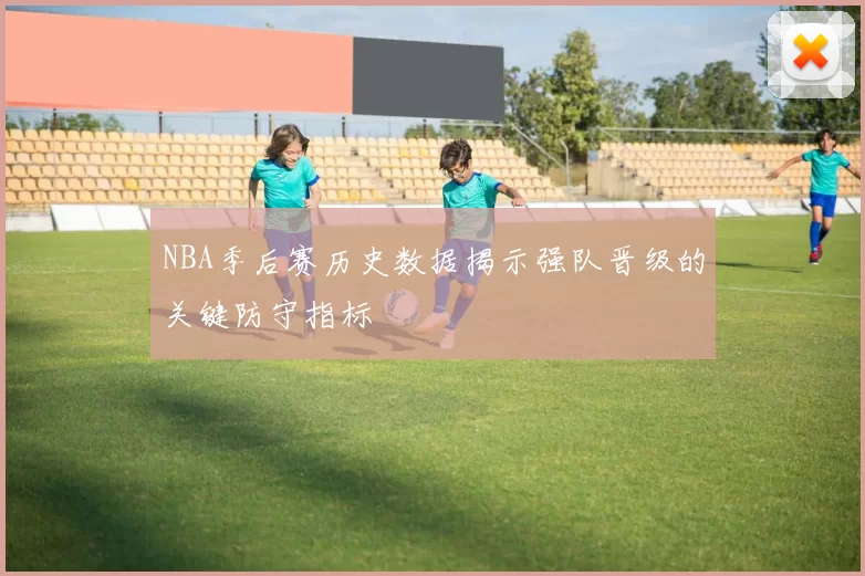 NBA季后赛历史数据揭示强队晋级的关键防守指标