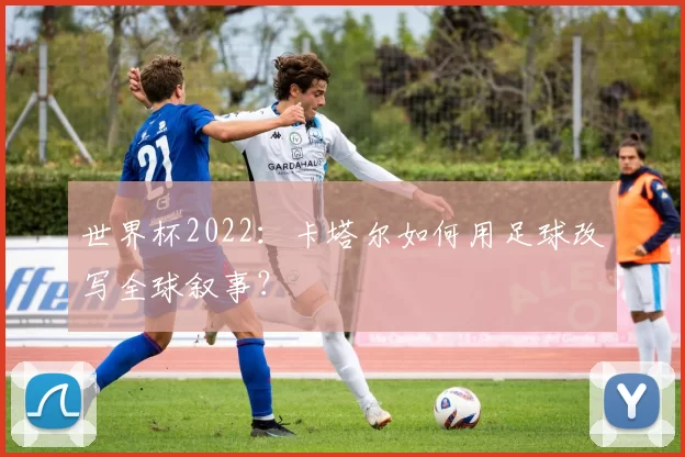 世界杯2022:卡塔尔如何用足球改写全球叙事?