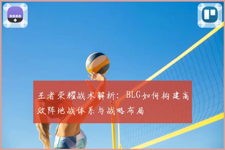 王者荣耀战术解析：BLG如何构建高效阵地战体系与战略布局