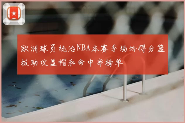 欧洲球员统治NBA本赛季场均得分篮板助攻盖帽和命中率榜单