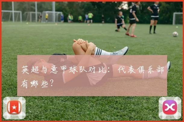 英超与意甲球队对比：代表俱乐部有哪些？