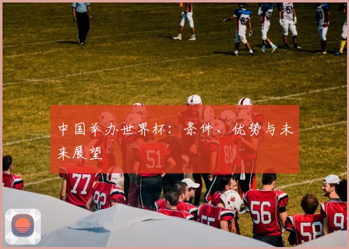 中国举办世界杯:条件、优势与未来展望