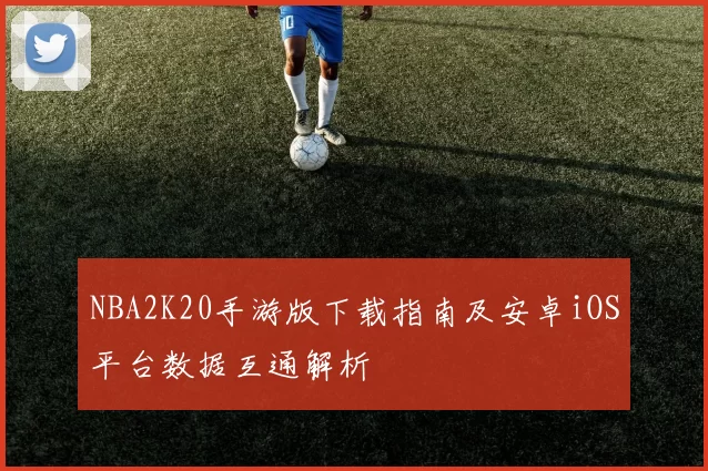 NBA2K20手游版下载指南及安卓iOS平台数据互通解析